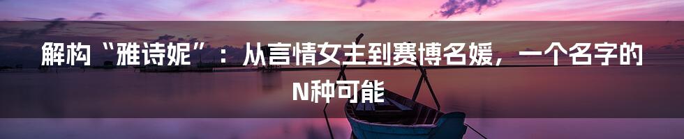 解构“雅诗妮”：从言情女主到赛博名媛，一个名字的N种可能