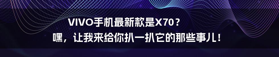 VIVO手机最新款是X70？ 嘿，让我来给你扒一扒它的那些事儿！