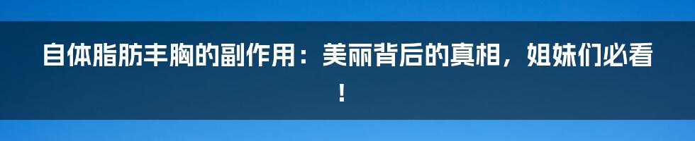 自体脂肪丰胸的副作用：美丽背后的真相，姐妹们必看！