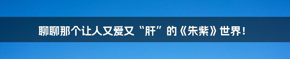 聊聊那个让人又爱又“肝”的《朱紫》世界！
