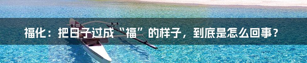 福化：把日子过成“福”的样子，到底是怎么回事？