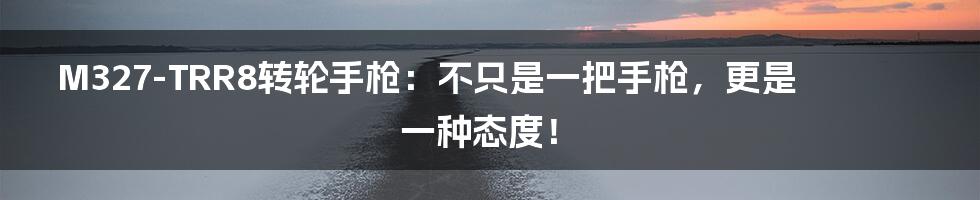 M327-TRR8转轮手枪:不只是一把手枪,更是一种态度!