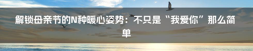 解锁母亲节的N种暖心姿势：不只是“我爱你”那么简单