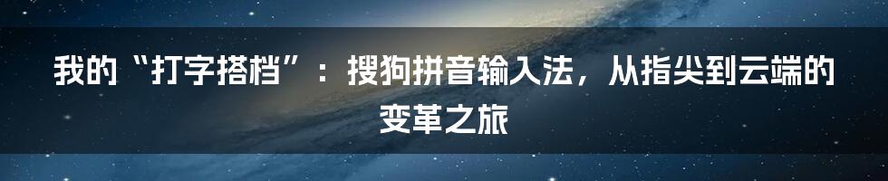 我的“打字搭档”:搜狗拼音输入法,从指尖到云端的变革之旅