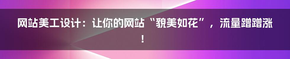 网站美工设计：让你的网站“貌美如花”，流量蹭蹭涨！