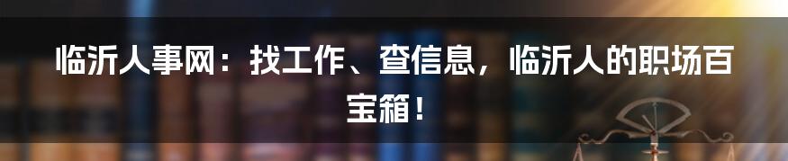 临沂人事网：找工作、查信息，临沂人的职场百宝箱！