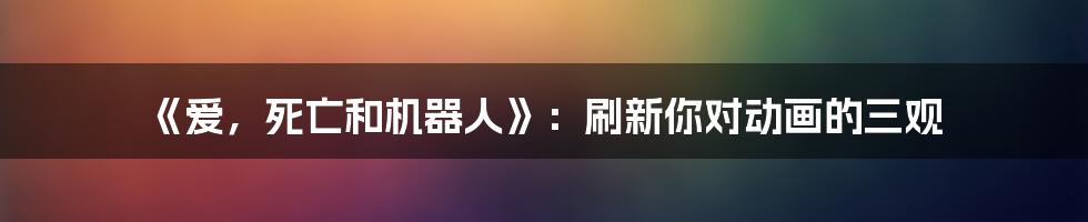 《爱，死亡和机器人》：刷新你对动画的三观