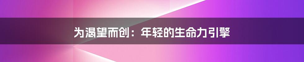 为渴望而创：年轻的生命力引擎