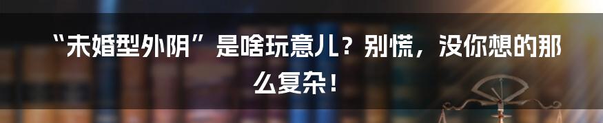 “未婚型外阴”是啥玩意儿？别慌，没你想的那么复杂！