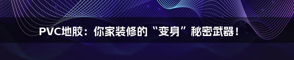 PVC地胶：你家装修的“变身”秘密武器！