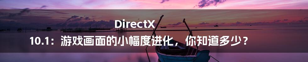 DirectX 10.1：游戏画面的小幅度进化，你知道多少？