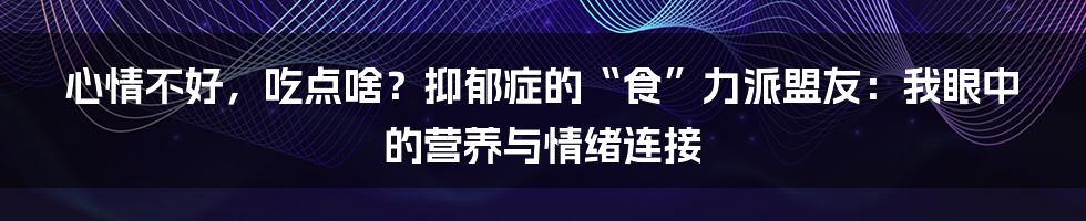 心情不好，吃点啥？抑郁症的“食”力派盟友：我眼中的营养与情绪连接