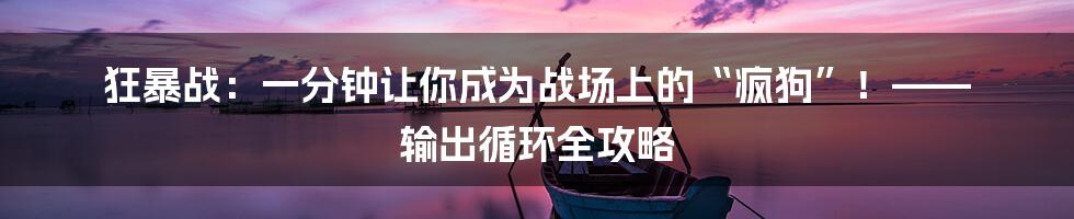 狂暴战：一分钟让你成为战场上的“疯狗”！—— 输出循环全攻略
