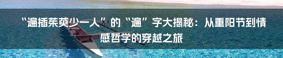 “遍插茱萸少一人”的“遍”字大揭秘:从重阳节到情感哲学的穿越之旅