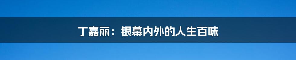 丁嘉丽:银幕内外的人生百味