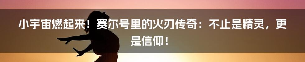 小宇宙燃起来!赛尔号里的火刃传奇:不止是精灵,更是信仰!