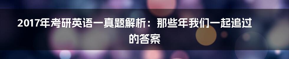2017年考研英语一真题解析:那些年我们一起追过的答案