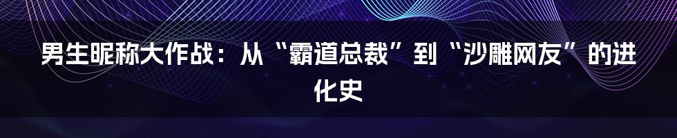 男生昵称大作战：从“霸道总裁”到“沙雕网友”的进化史