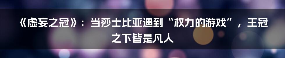 《虚妄之冠》:当莎士比亚遇到“权力的游戏”,王冠之下皆是凡人