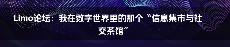 Limo论坛:我在数字世界里的那个“信息集市与社交茶馆”