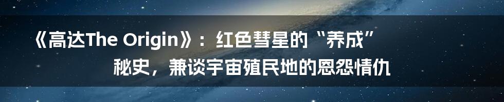 《高达The Origin》：红色彗星的“养成”秘史，兼谈宇宙殖民地的恩怨情仇