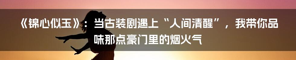 《锦心似玉》：当古装剧遇上“人间清醒”，我带你品味那点豪门里的烟火气