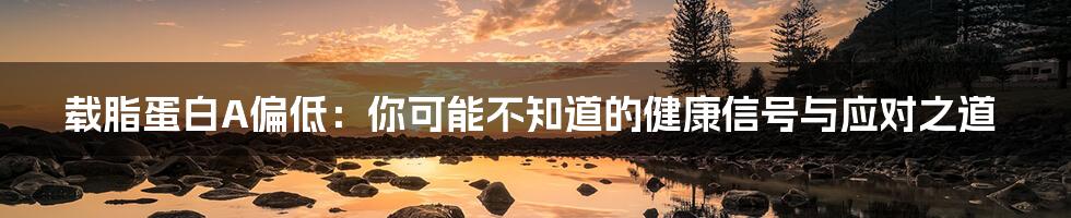 载脂蛋白A偏低：你可能不知道的健康信号与应对之道