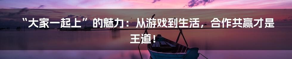 “大家一起上”的魅力：从游戏到生活，合作共赢才是王道！