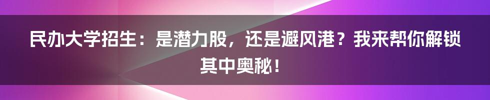 民办大学招生:是潜力股,还是避风港?我来帮你解锁其中奥秘!
