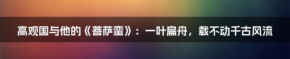 高观国与他的《菩萨蛮》：一叶扁舟，载不动千古风流