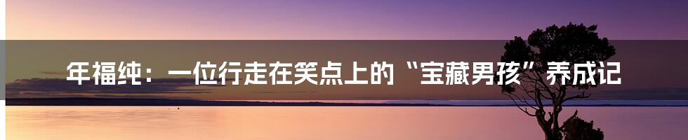 年福纯：一位行走在笑点上的“宝藏男孩”养成记