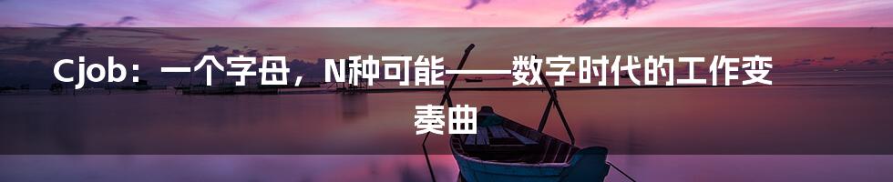 Cjob:一个字母,N种可能——数字时代的工作变奏曲