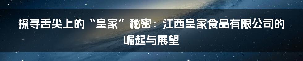 探寻舌尖上的“皇家”秘密:江西皇家食品有限公司的崛起与展望