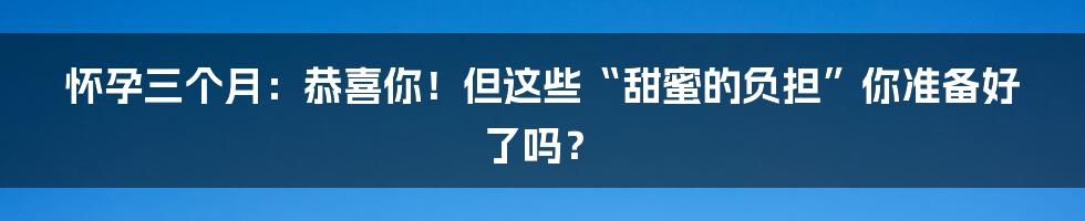 怀孕三个月：恭喜你！但这些“甜蜜的负担”你准备好了吗？