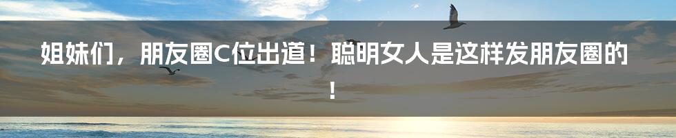 姐妹们，朋友圈C位出道！聪明女人是这样发朋友圈的！
