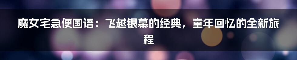 魔女宅急便国语:飞越银幕的经典,童年回忆的全新旅程