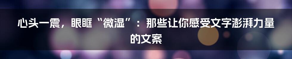 心头一震，眼眶“微湿”：那些让你感受文字澎湃力量的文案