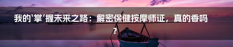 我的‘掌’握未来之路：解密保健按摩师证，真的香吗？