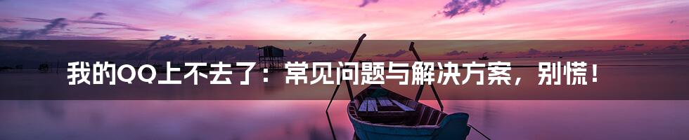 我的QQ上不去了:常见问题与解决方案,别慌!