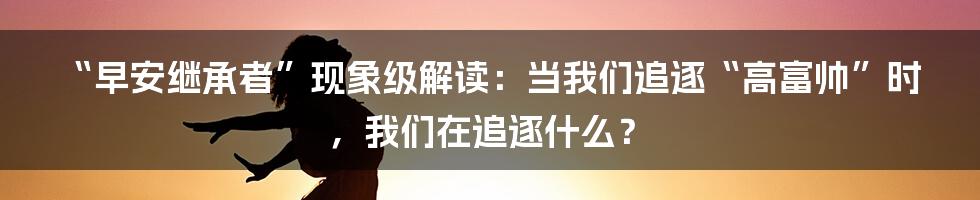 “早安继承者”现象级解读：当我们追逐“高富帅”时，我们在追逐什么？