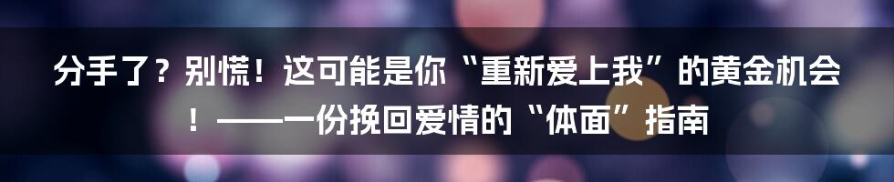 分手了？别慌！这可能是你“重新爱上我”的黄金机会！——一份挽回爱情的“体面”指南