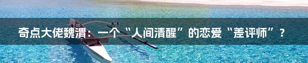 奇点大佬魏渭:一个“人间清醒”的恋爱“差评师”?