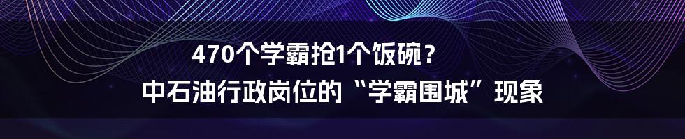470个学霸抢1个饭碗？ 中石油行政岗位的“学霸围城”现象
