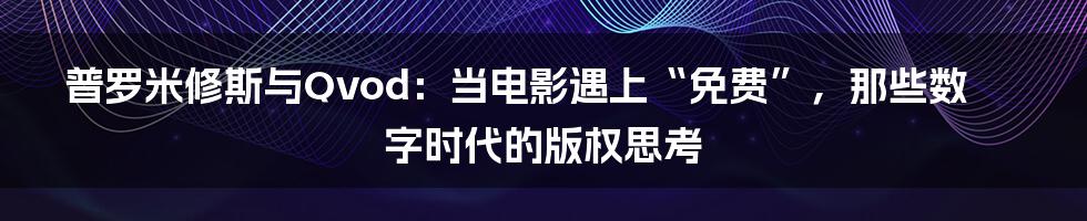 普罗米修斯与Qvod：当电影遇上“免费”，那些数字时代的版权思考