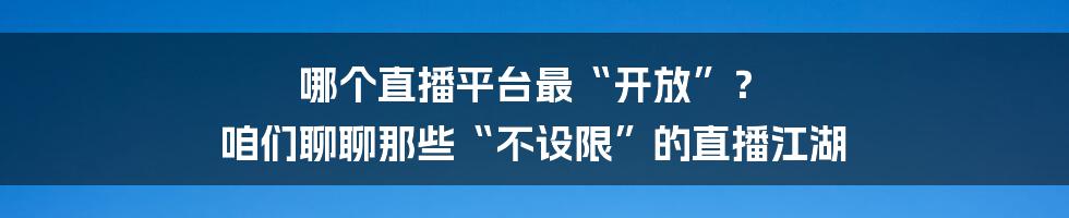 哪个直播平台最“开放”? 咱们聊聊那些“不设限”的直播江湖