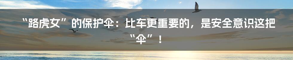“路虎女”的保护伞：比车更重要的，是安全意识这把“伞”！