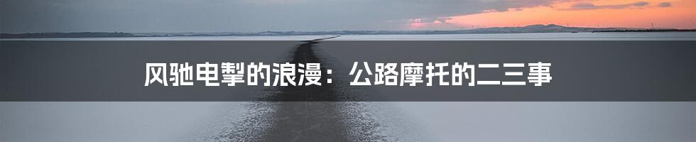 风驰电掣的浪漫：公路摩托的二三事