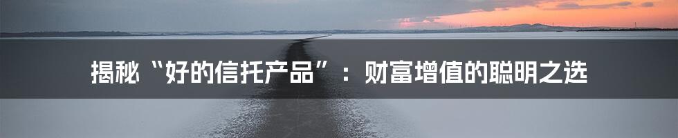 揭秘“好的信托产品”：财富增值的聪明之选
