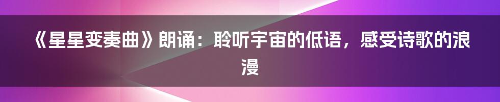 《星星变奏曲》朗诵：聆听宇宙的低语，感受诗歌的浪漫