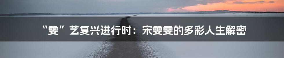“雯”艺复兴进行时：宋雯雯的多彩人生解密